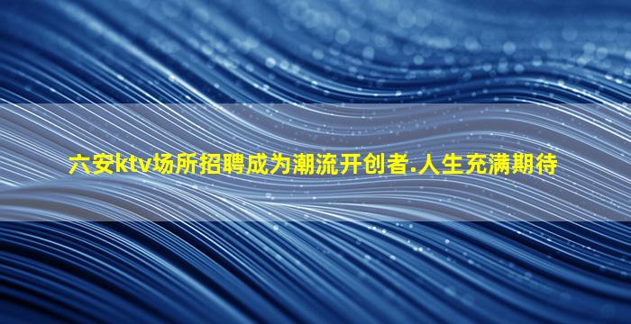 六安ktv场所招聘成为潮流开创者.人生充满期待