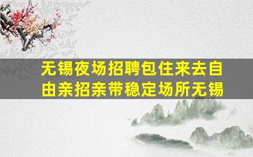 无锡夜场招聘包住来去自由亲招亲带稳定场所无锡