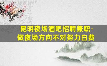 昆明夜场酒吧招聘兼职-做夜场方向不对努力白费